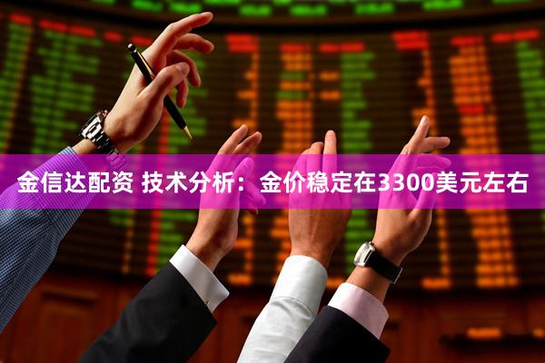 金信达配资 技术分析：金价稳定在3300美元左右