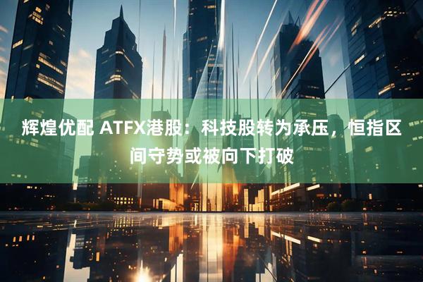 辉煌优配 ATFX港股：科技股转为承压，恒指区间守势或被向下打破