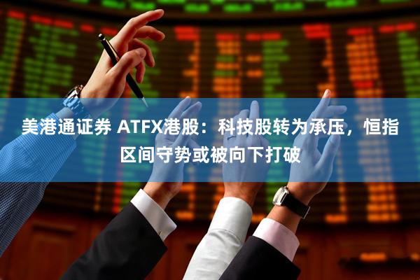 美港通证券 ATFX港股：科技股转为承压，恒指区间守势或被向下打破