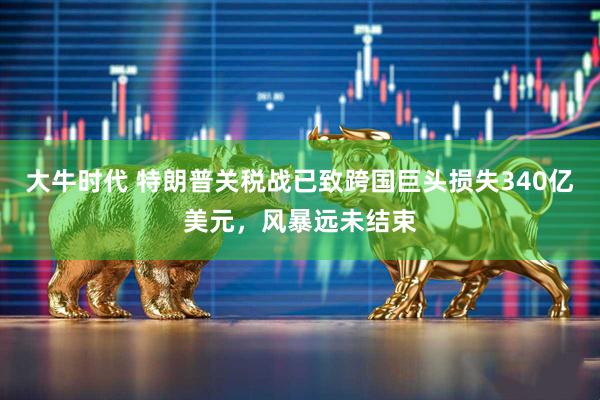 大牛时代 特朗普关税战已致跨国巨头损失340亿美元，风暴远未结束