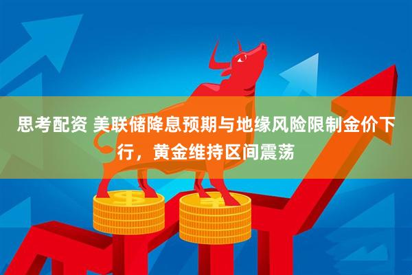 思考配资 美联储降息预期与地缘风险限制金价下行，黄金维持区间震荡