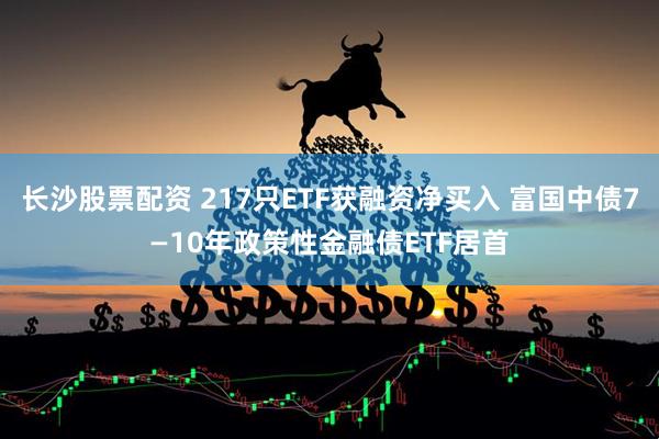 长沙股票配资 217只ETF获融资净买入 富国中债7—10年政策性金融债ETF居首