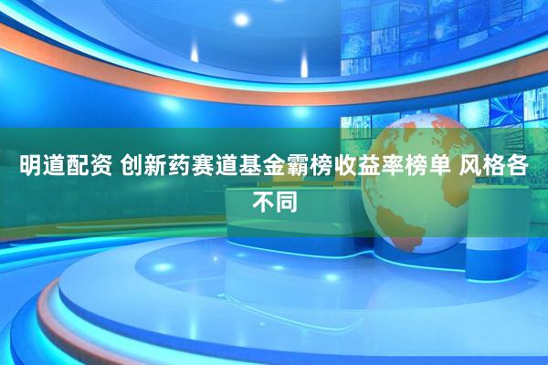 明道配资 创新药赛道基金霸榜收益率榜单 风格各不同