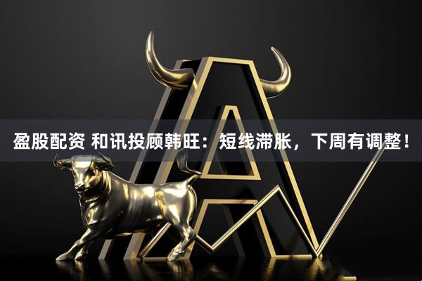 盈股配资 和讯投顾韩旺：短线滞胀，下周有调整！
