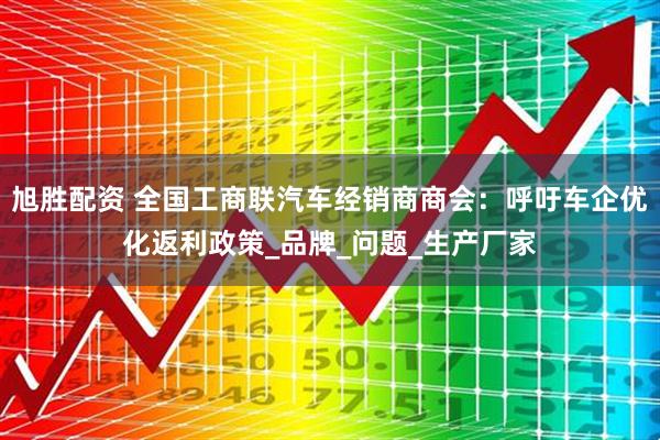 旭胜配资 全国工商联汽车经销商商会：呼吁车企优化返利政策_品牌_问题_生产厂家