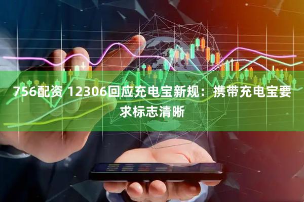 756配资 12306回应充电宝新规：携带充电宝要求标志清晰