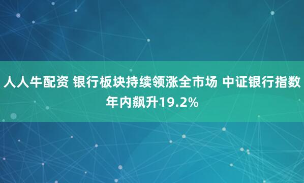 人人牛配资 银行板块持续领涨全市场 中证银行指数年内飙升19.2%