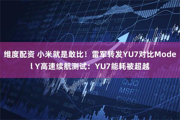 维度配资 小米就是敢比！雷军转发YU7对比Model Y高速续航测试：YU7能耗被超越
