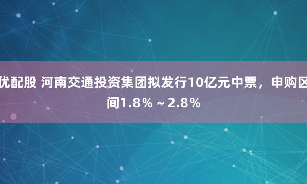 优配股 河南交通投资集团拟发行10亿元中票，申购区间1.8％～2.8％