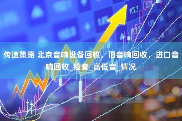 传速策略 北京音响设备回收，旧音响回收，进口音响回收_检查_高低音_情况