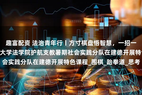 趣富配资 法治青年行丨方寸棋盘悟智慧，一招一式炼品格——浙江工商大学法学院护航支教暑期社会实践分队在建德开展特色课程_围棋_跆拳道_思考