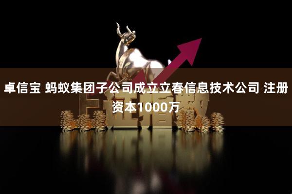 卓信宝 蚂蚁集团子公司成立立春信息技术公司 注册资本1000万