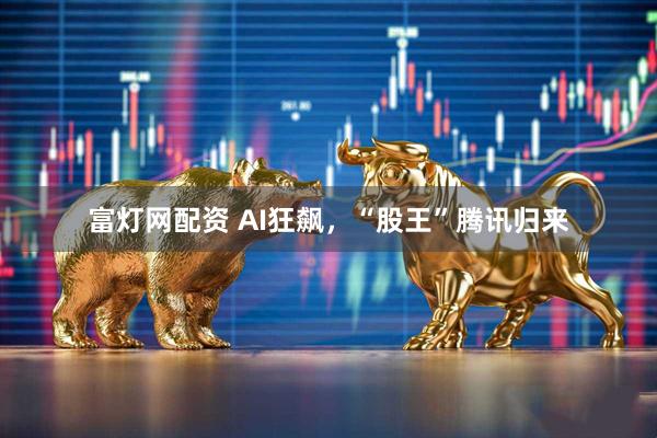 富灯网配资 AI狂飙，“股王”腾讯归来