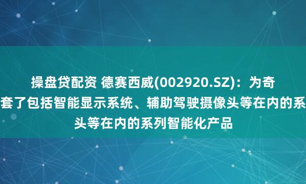 操盘贷配资 德赛西威(002920.SZ)：为奇瑞风云A9L配套了包括智能显示系统、辅助驾驶摄像头等在内的系列智能化产品