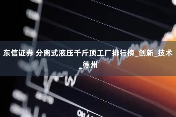 东信证券 分离式液压千斤顶工厂排行榜_创新_技术_德州