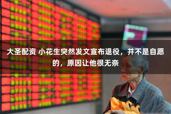 大圣配资 小花生突然发文宣布退役，并不是自愿的，原因让他很无奈