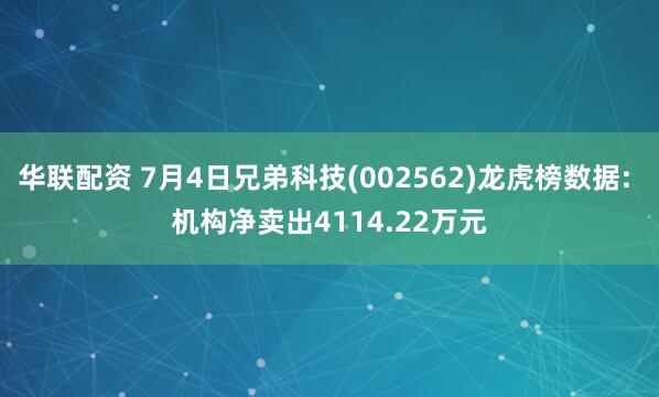 华联配资 7月4日兄弟科技(002562)龙虎榜数据: 机构净卖出4114.22万元
