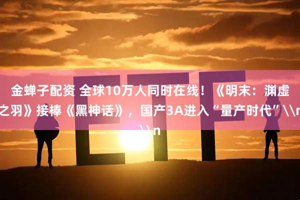金蝉子配资 全球10万人同时在线！《明末：渊虚之羽》接棒《黑神话》，国产3A进入“量产时代”\n