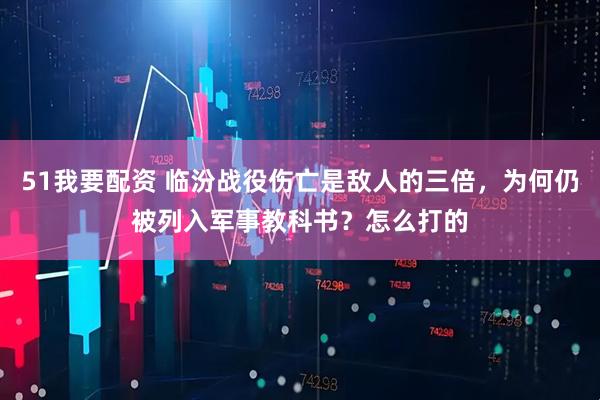 51我要配资 临汾战役伤亡是敌人的三倍，为何仍被列入军事教科书？怎么打的