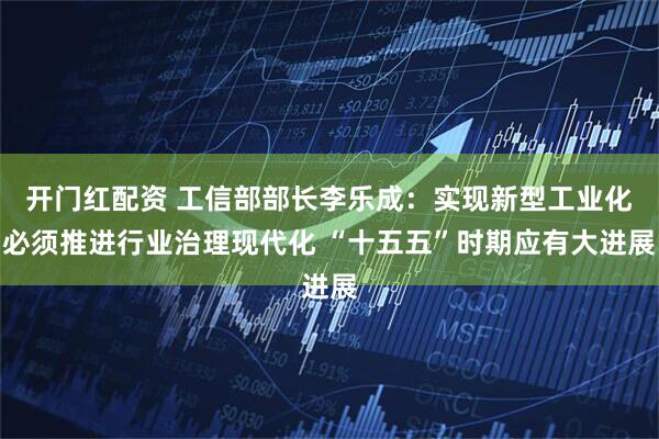 开门红配资 工信部部长李乐成：实现新型工业化必须推进行业治理现代化 “十五五”时期应有大进展