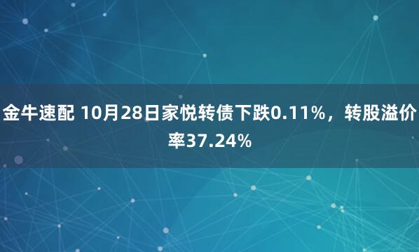 金牛速配 10月28日家悦转债下跌0.11%，转股溢价率37.24%