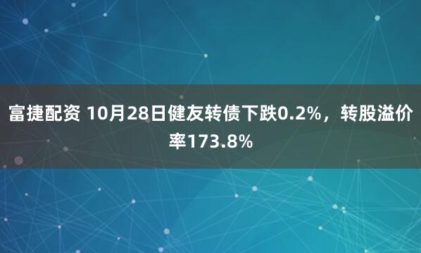 富捷配资 10月28日健友转债下跌0.2%，转股溢价率173.8%