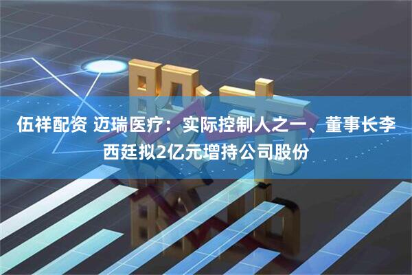 伍祥配资 迈瑞医疗：实际控制人之一、董事长李西廷拟2亿元增持公司股份