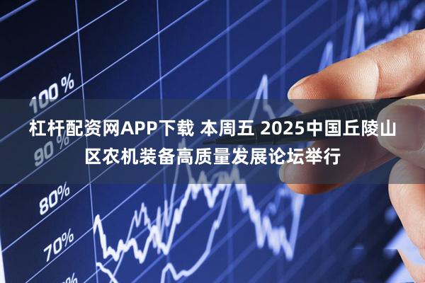 杠杆配资网APP下载 本周五 2025中国丘陵山区农机装备高质量发展论坛举行