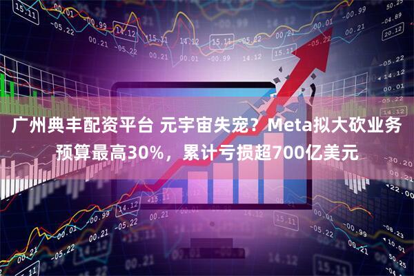 广州典丰配资平台 元宇宙失宠？Meta拟大砍业务预算最高30%，累计亏损超700亿美元