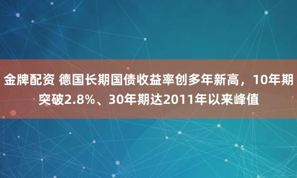 金牌配资 德国长期国债收益率创多年新高，10年期突破2.8%、30年期达2011年以来峰值