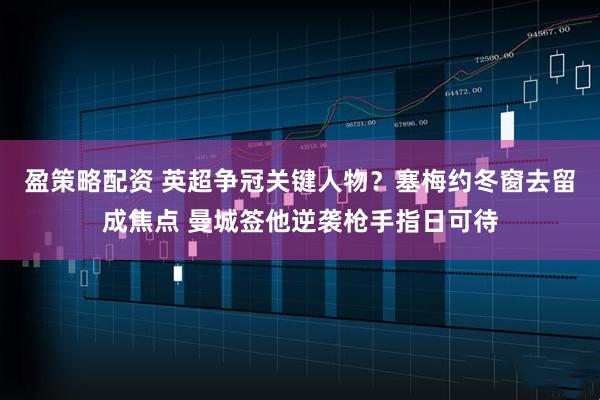 盈策略配资 英超争冠关键人物？塞梅约冬窗去留成焦点 曼城签他逆袭枪手指日可待