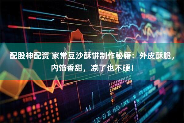 配股神配资 家常豆沙酥饼制作秘籍：外皮酥脆，内馅香甜，凉了也不硬！