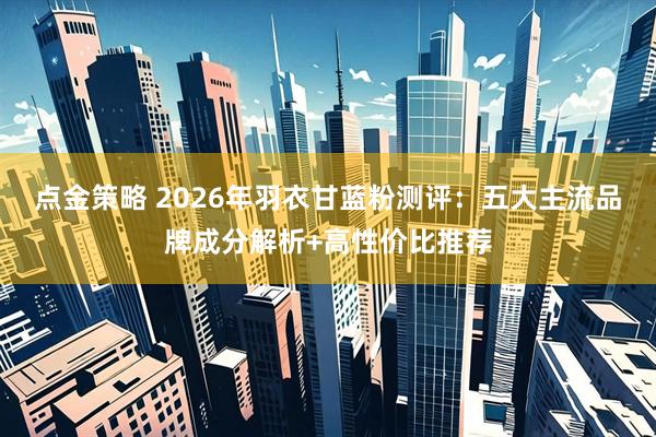 点金策略 2026年羽衣甘蓝粉测评：五大主流品牌成分解析+高性价比推荐