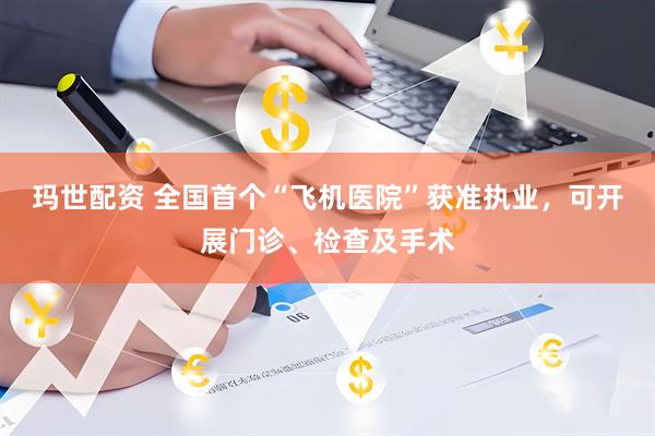 玛世配资 全国首个“飞机医院”获准执业，可开展门诊、检查及手术