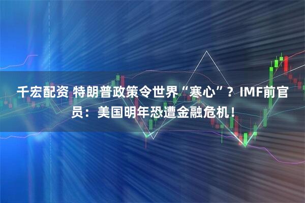 千宏配资 特朗普政策令世界“寒心”？IMF前官员：美国明年恐遭金融危机！