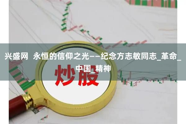 兴盛网  永恒的信仰之光——纪念方志敏同志_革命_中国_精神
