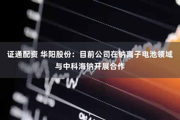 证通配资 华阳股份：目前公司在钠离子电池领域与中科海钠开展合作