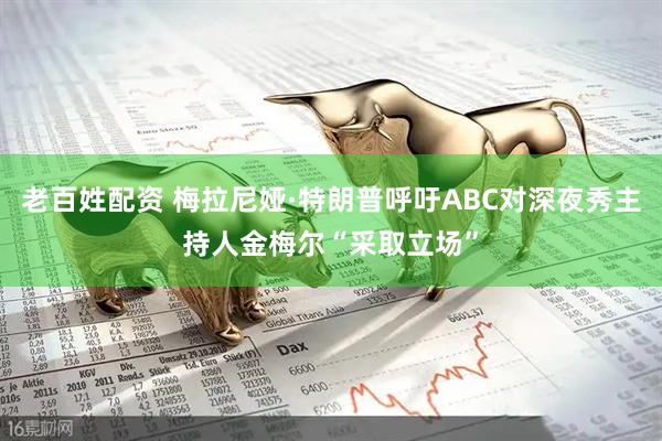 老百姓配资 梅拉尼娅·特朗普呼吁ABC对深夜秀主持人金梅尔“采取立场”