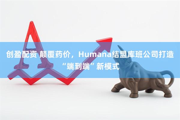 创盈配资 颠覆药价，Humana结盟库班公司打造“端到端”新模式