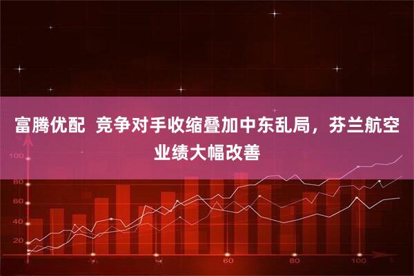 富腾优配  竞争对手收缩叠加中东乱局，芬兰航空业绩大幅改善