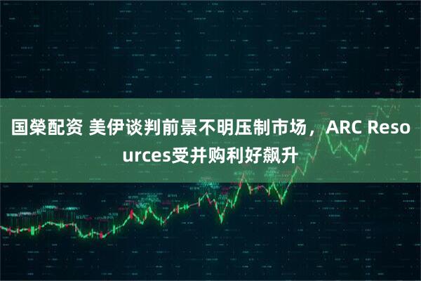 国榮配资 美伊谈判前景不明压制市场，ARC Resources受并购利好飙升